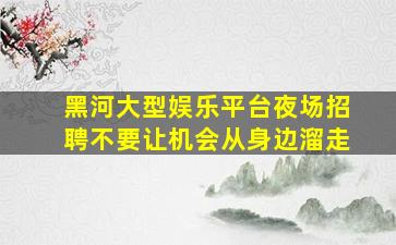 黑河大型娱乐平台夜场招聘不要让机会从身边溜走